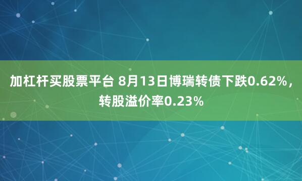 加杠杆买股票平台 8月13日博瑞转债下跌0.62%，转股溢价率0.23%