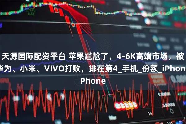 天源国际配资平台 苹果尴尬了，4-6K高端市场，被华为、小米、VIVO打败，排在第4_手机_份额_iPhone