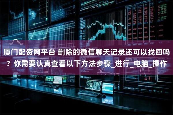 厦门配资网平台 删除的微信聊天记录还可以找回吗？你需要认真查看以下方法步骤_进行_电脑_操作