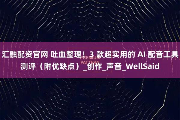 汇融配资官网 吐血整理！3 款超实用的 AI 配音工具测评（附优缺点）_创作_声音_WellSaid
