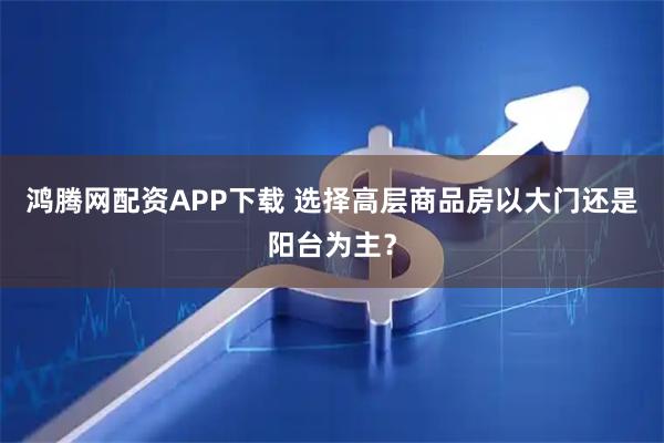 鸿腾网配资APP下载 选择高层商品房以大门还是阳台为主？