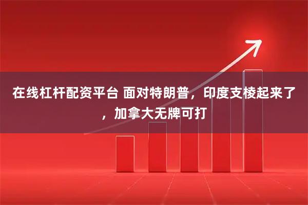 在线杠杆配资平台 面对特朗普，印度支棱起来了，加拿大无牌可打