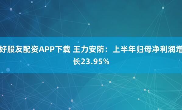 好股友配资APP下载 王力安防：上半年归母净利润增长23.95%