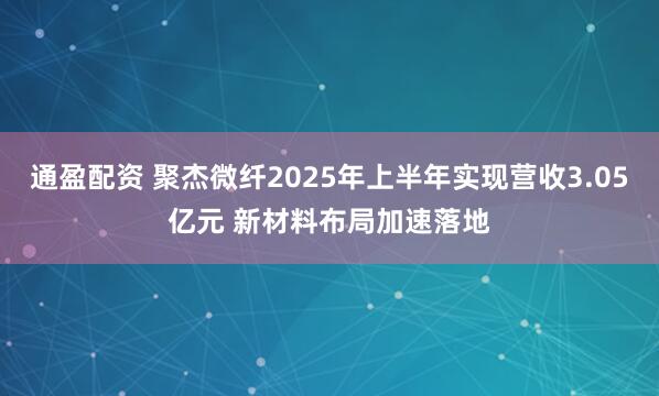通盈配资 聚杰微纤2025年上半年实现营收3.05亿元 新材料布局加速落地
