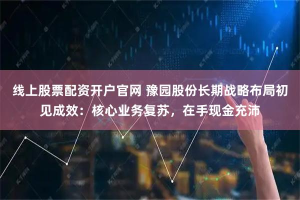 线上股票配资开户官网 豫园股份长期战略布局初见成效:核心业务复苏,在手现金充沛