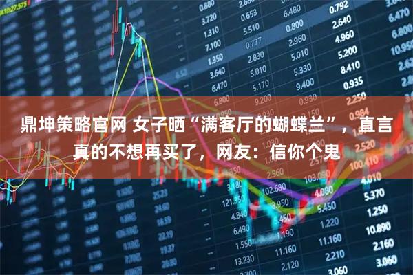 鼎坤策略官网 女子晒“满客厅的蝴蝶兰”，直言真的不想再买了，网友：信你个鬼