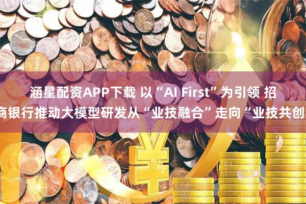 涵星配资APP下载 以“AI First”为引领 招商银行推动大模型研发从“业技融合”走向“业技共创”