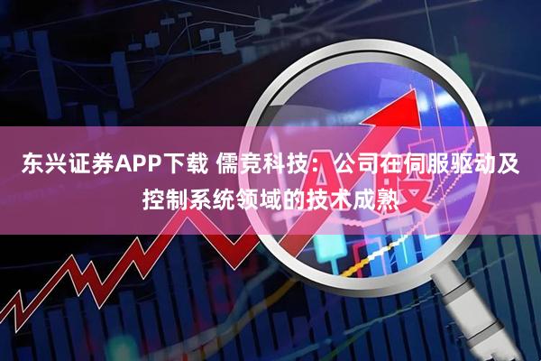 东兴证券APP下载 儒竞科技：公司在伺服驱动及控制系统领域的技术成熟