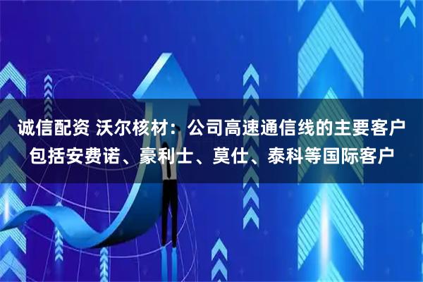 诚信配资 沃尔核材：公司高速通信线的主要客户包括安费诺、豪利士、莫仕、泰科等国际客户