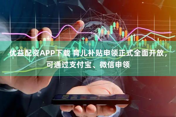 优益配资APP下载 育儿补贴申领正式全面开放,可通过支付宝、微信申领