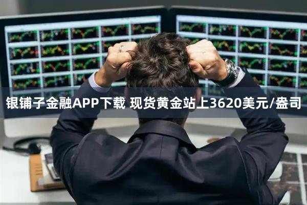 银铺子金融APP下载 现货黄金站上3620美元/盎司