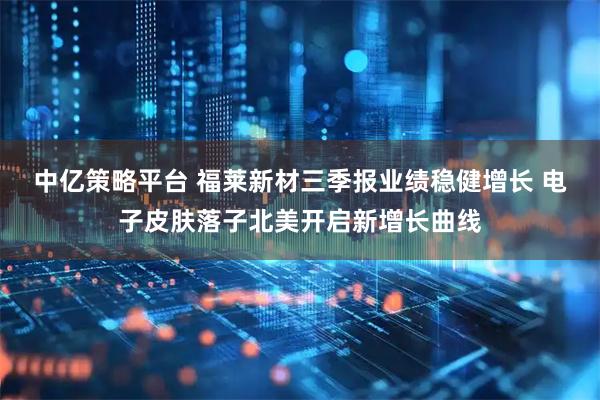 中亿策略平台 福莱新材三季报业绩稳健增长 电子皮肤落子北美开启新增长曲线