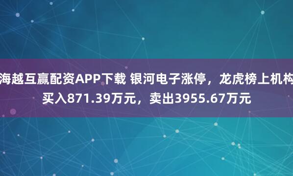 海越互赢配资APP下载 银河电子涨停，龙虎榜上机构买入871.39万元，卖出3955.67万元