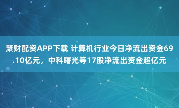聚财配资APP下载 计算机行业今日净流出资金69.10亿元，中科曙光等17股净流出资金超亿元